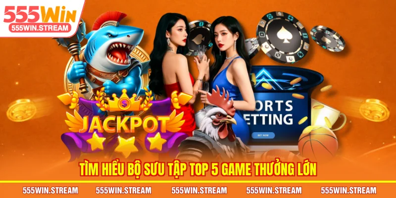 Tìm hiểu bộ sưu tập Top 5 game thưởng lớn